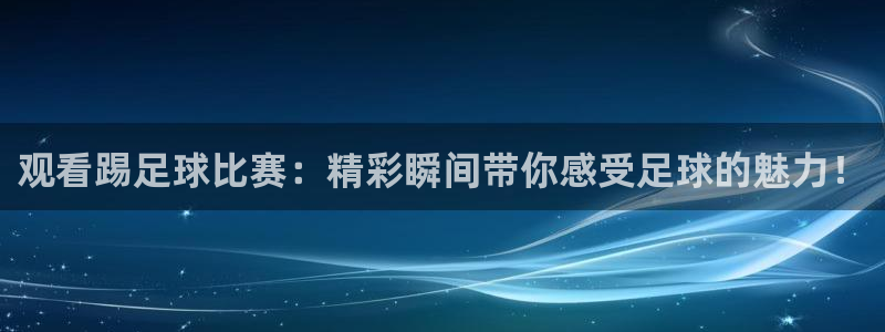 观看踢足球比赛：精彩瞬间带你感受足球的魅力！