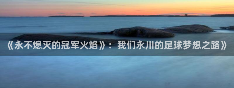  《永不熄灭的冠军火焰》：我们永川的足球梦想之路》