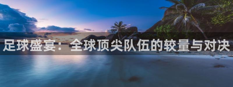  足球盛宴：全球顶尖队伍的较量与对决