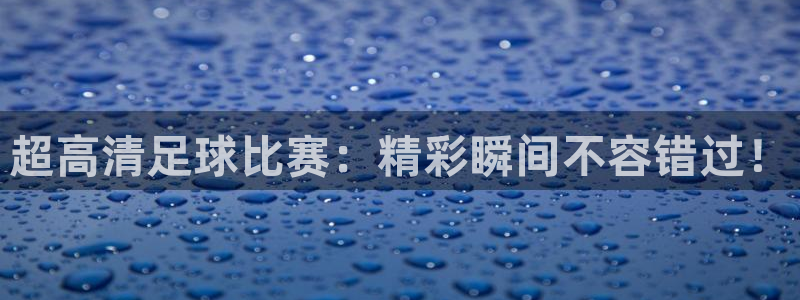 超高清足球比赛：精彩瞬间不容错过！
