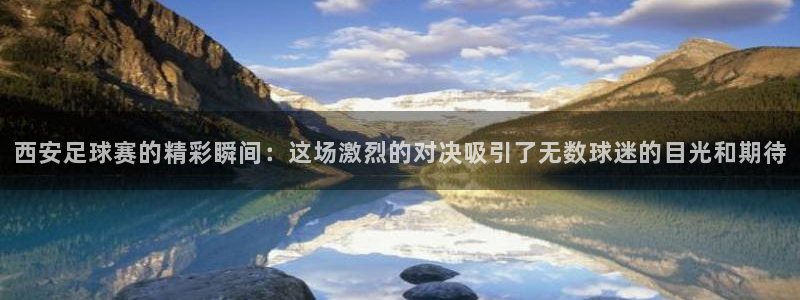 西安足球赛的精彩瞬间：这场激烈的对决吸引了无数球迷的目光和期
